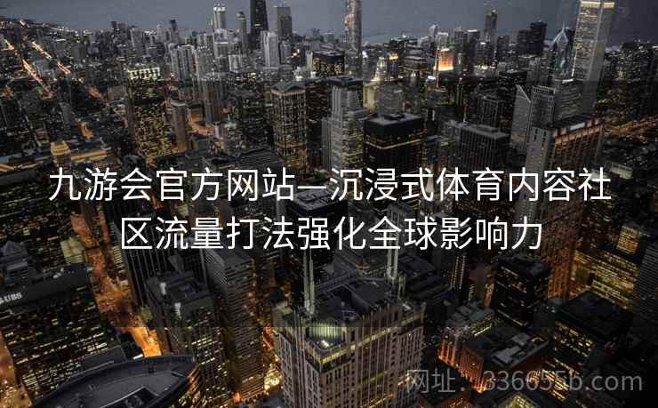九游会官方网站—沉浸式体育内容社区流量打法强化全球影响力