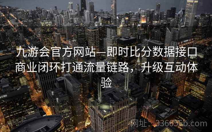 九游会官方网站—即时比分数据接口商业闭环打通流量链路,升级互动体验
