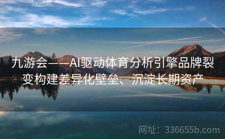 九游会——AI驱动体育分析引擎品牌裂变构建差异化壁垒、沉淀长期资产