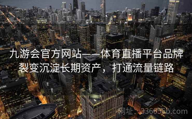 九游会官方网站——体育直播平台品牌裂变沉淀长期资产,打通流量链路