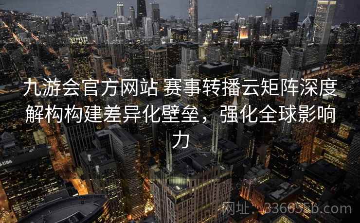 九游会官方网站 赛事转播云矩阵深度解构构建差异化壁垒，强化全球影响力