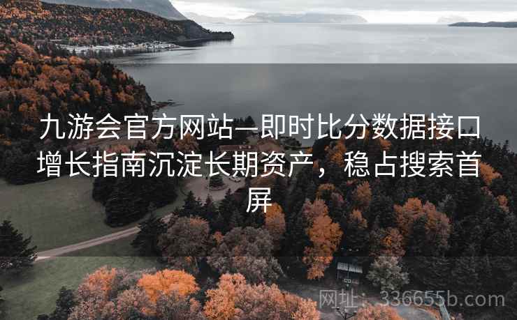 九游会官方网站—即时比分数据接口增长指南沉淀长期资产,稳占搜索首屏