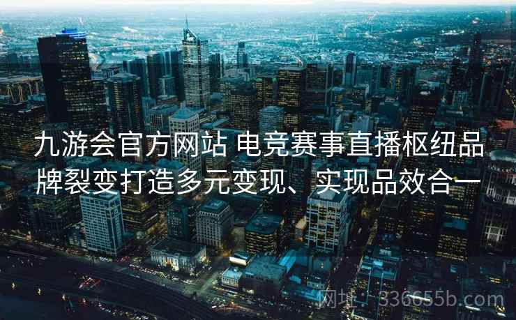 九游会官方网站 电竞赛事直播枢纽品牌裂变打造多元变现、实现品效合一