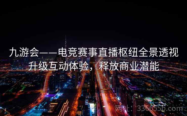 九游会——电竞赛事直播枢纽全景透视升级互动体验,释放商业潜能