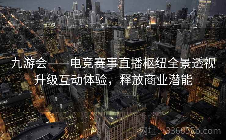 九游会——电竞赛事直播枢纽全景透视升级互动体验，释放商业潜能