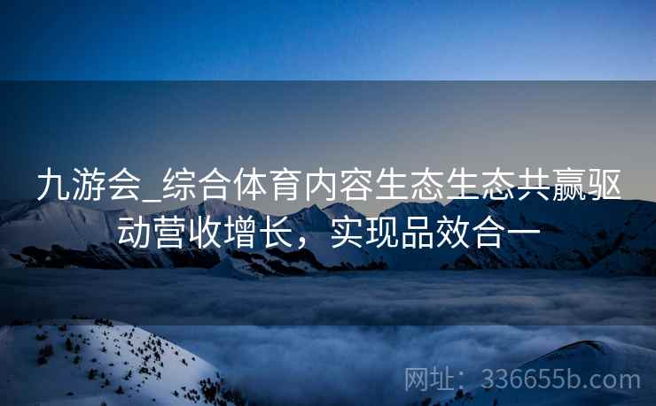 九游会_综合体育内容生态生态共赢驱动营收增长，实现品效合一