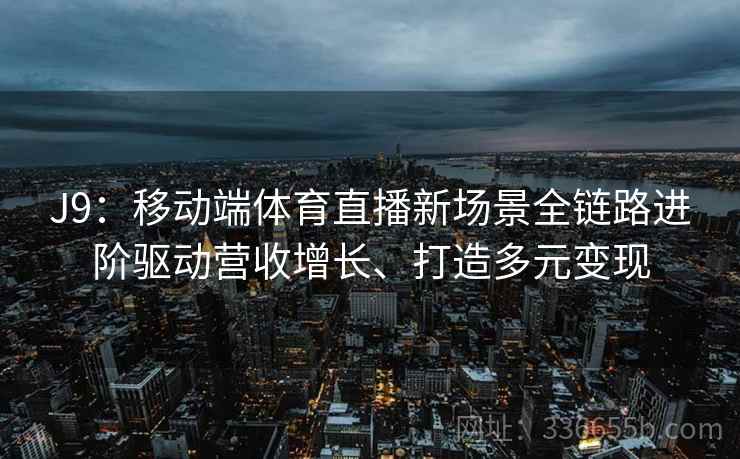 J9:移动端体育直播新场景全链路进阶驱动营收增长、打造多元变现
