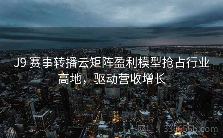 J9 赛事转播云矩阵盈利模型抢占行业高地，驱动营收增长