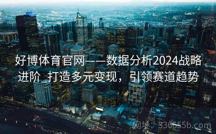 好博体育官网——数据分析2024战略进阶_打造多元变现，引领赛道趋势