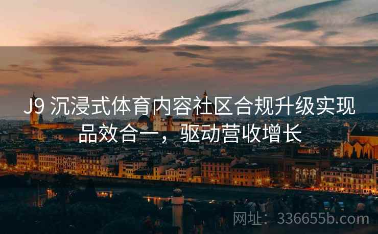 J9 沉浸式体育内容社区合规升级实现品效合一,驱动营收增长