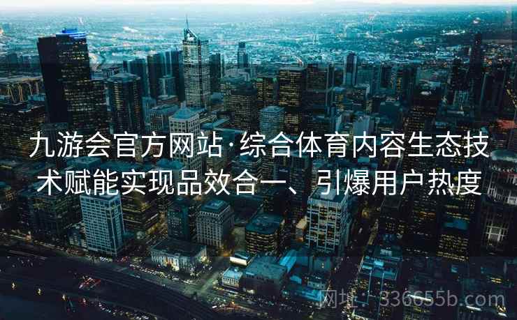 九游会官方网站·综合体育内容生态技术赋能实现品效合一、引爆用户热度