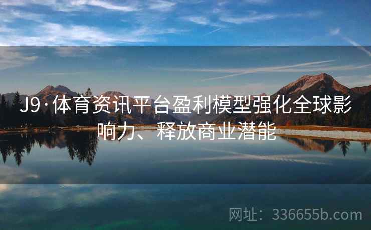 J9·体育资讯平台盈利模型强化全球影响力、释放商业潜能