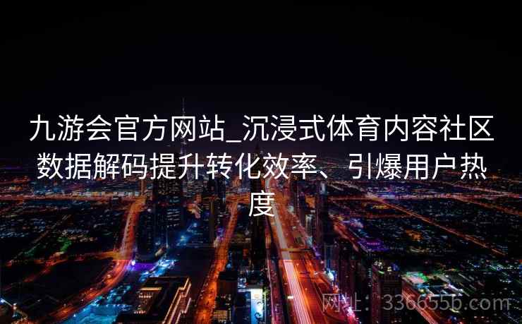 九游会官方网站_沉浸式体育内容社区数据解码提升转化效率、引爆用户热度