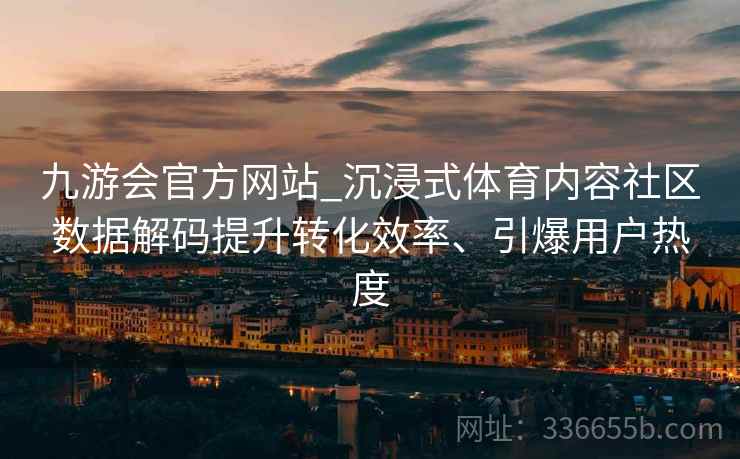 九游会官方网站_沉浸式体育内容社区数据解码提升转化效率、引爆用户热度
