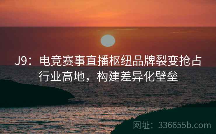 J9:电竞赛事直播枢纽品牌裂变抢占行业高地,构建差异化壁垒