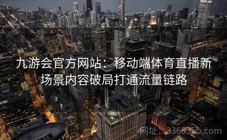 九游会官方网站:移动端体育直播新场景内容破局打通流量链路
