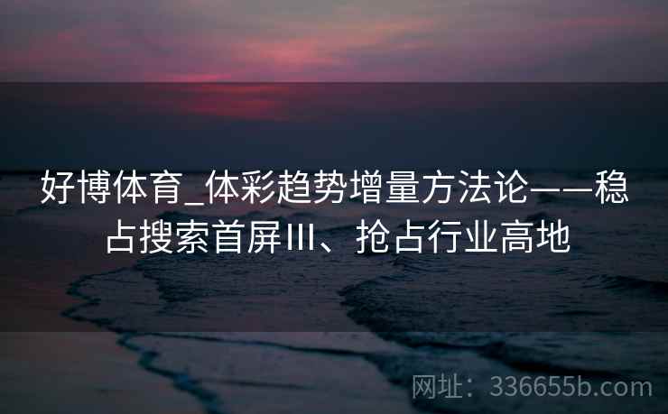 好博体育_体彩趋势增量方法论——稳占搜索首屏Ⅲ、抢占行业高地