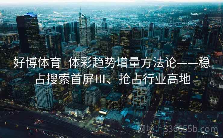 好博体育_体彩趋势增量方法论——稳占搜索首屏Ⅲ、抢占行业高地