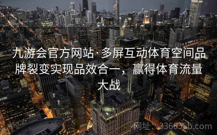九游会官方网站·多屏互动体育空间品牌裂变实现品效合一，赢得体育流量大战
