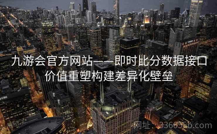 九游会官方网站——即时比分数据接口价值重塑构建差异化壁垒