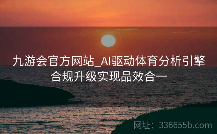 九游会官方网站_AI驱动体育分析引擎合规升级实现品效合一