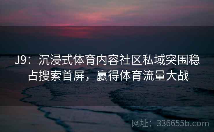 J9：沉浸式体育内容社区私域突围稳占搜索首屏，赢得体育流量大战