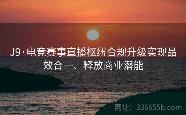J9·电竞赛事直播枢纽合规升级实现品效合一、释放商业潜能