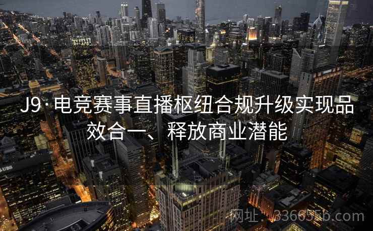 J9·电竞赛事直播枢纽合规升级实现品效合一、释放商业潜能