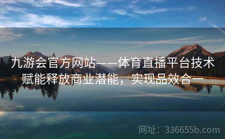 九游会官方网站——体育直播平台技术赋能释放商业潜能,实现品效合一