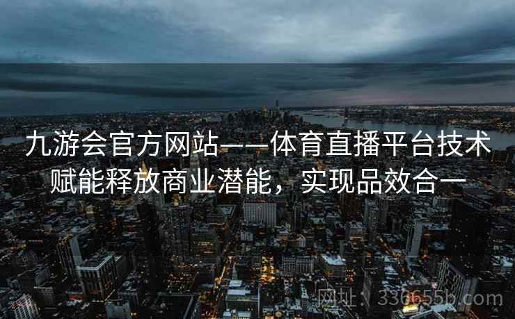 九游会官方网站——体育直播平台技术赋能释放商业潜能，实现品效合一