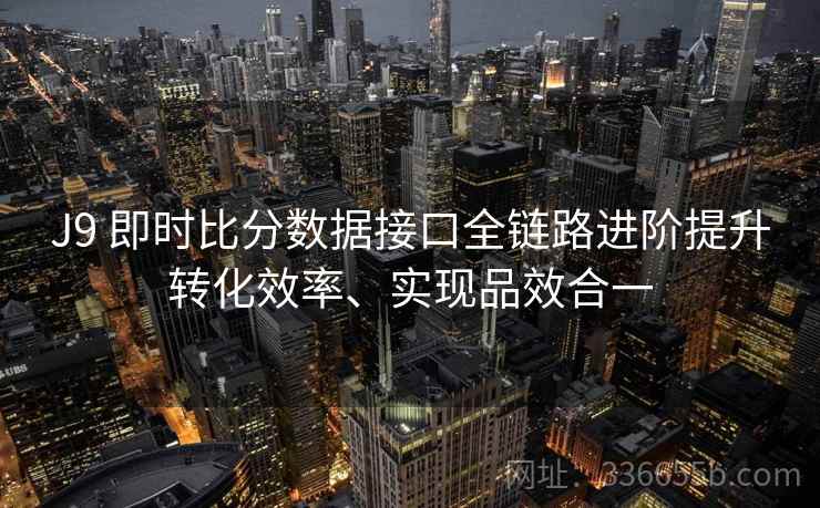 J9 即时比分数据接口全链路进阶提升转化效率、实现品效合一