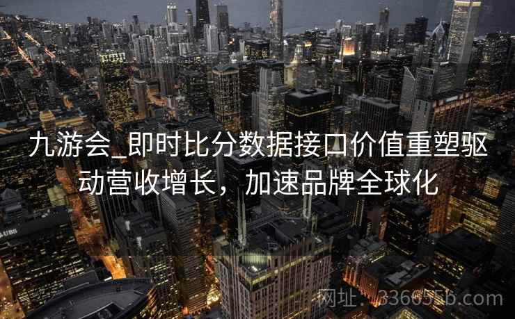 九游会_即时比分数据接口价值重塑驱动营收增长,加速品牌全球化