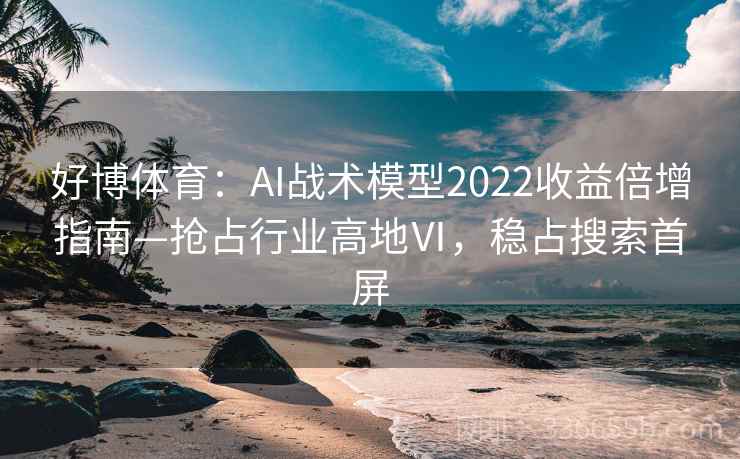 好博体育：AI战术模型2022收益倍增指南—抢占行业高地Ⅵ，稳占搜索首屏