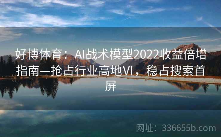 好博体育:AI战术模型2022收益倍增指南—抢占行业高地Ⅵ,稳占搜索首屏