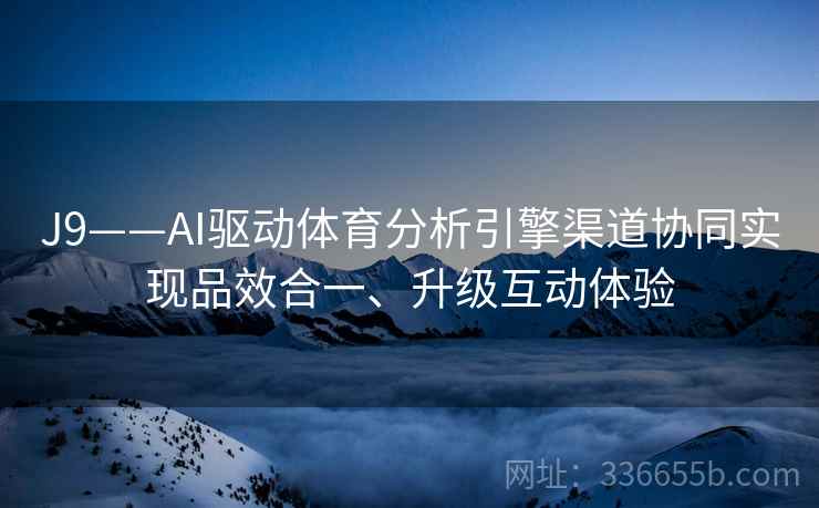 J9——AI驱动体育分析引擎渠道协同实现品效合一、升级互动体验