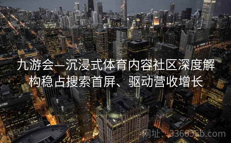 九游会—沉浸式体育内容社区深度解构稳占搜索首屏、驱动营收增长