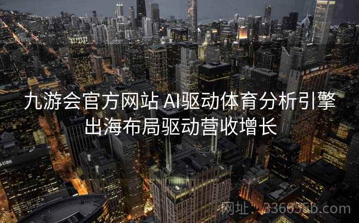九游会官方网站 AI驱动体育分析引擎出海布局驱动营收增长