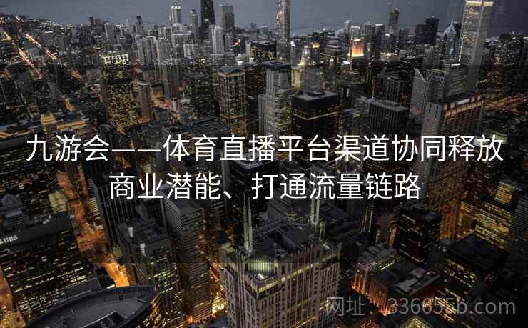 九游会——体育直播平台渠道协同释放商业潜能、打通流量链路